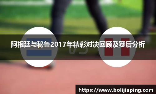 阿根廷与秘鲁2017年精彩对决回顾及赛后分析