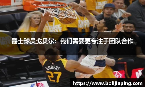 爵士球员戈贝尔：我们需要更专注于团队合作